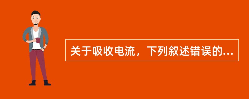 关于吸收电流，下列叙述错误的是（）