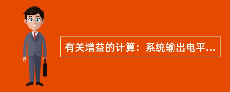 有关增益的计算：系统输出电平为5W，系统输入电平-20dBm增益为（）；系统输出