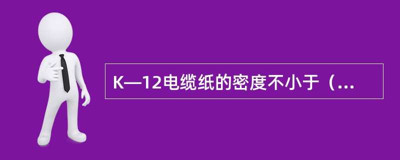 K—12电缆纸的密度不小于（）g/cm。