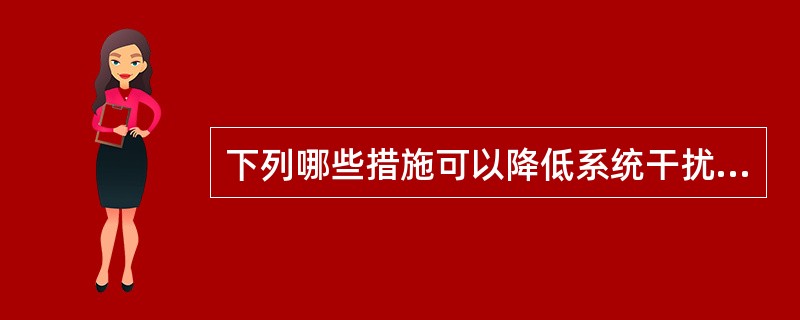 下列哪些措施可以降低系统干扰（）