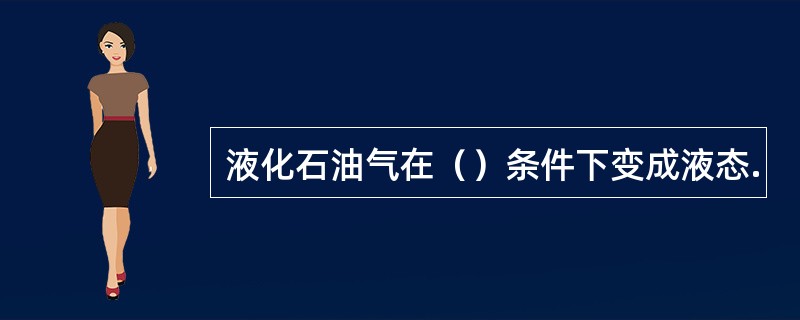 液化石油气在（）条件下变成液态.