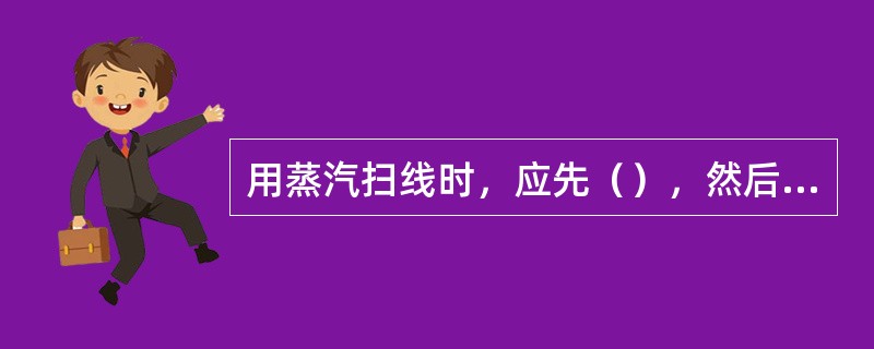 用蒸汽扫线时，应先（），然后再开汽；