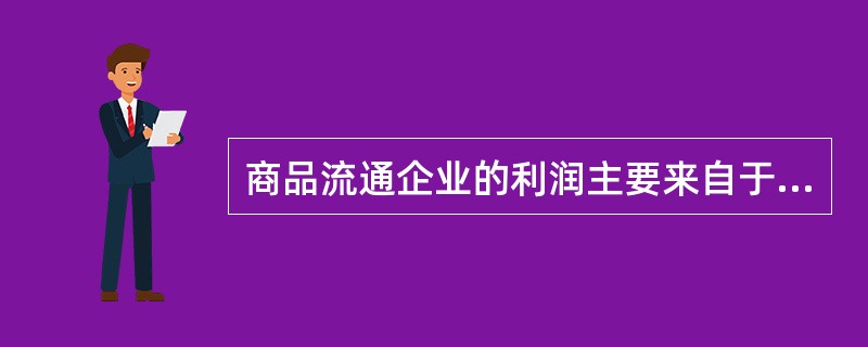 商品流通企业的利润主要来自于（）