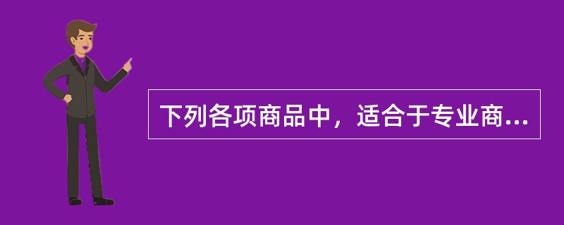 下列各项商品中，适合于专业商店销售的有（）