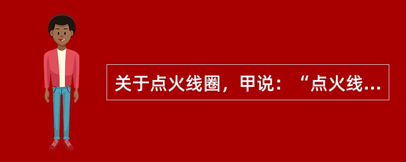 关于点火线圈，甲说：“点火线圈既升压，又能储能”。乙说：“点火线圈作用只是升压。