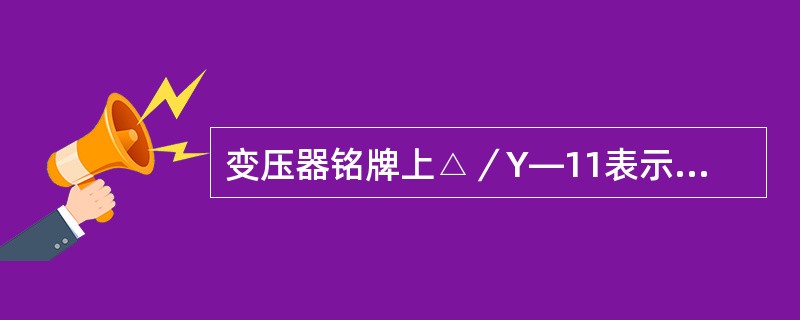 变压器铭牌上△／Y—11表示什么意义？