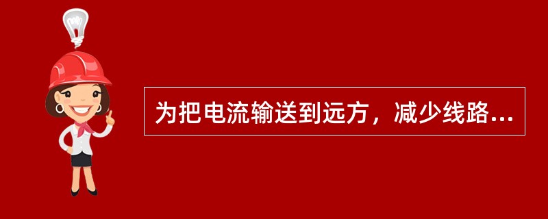 为把电流输送到远方，减少线路上的电能损耗，主要采用（）。