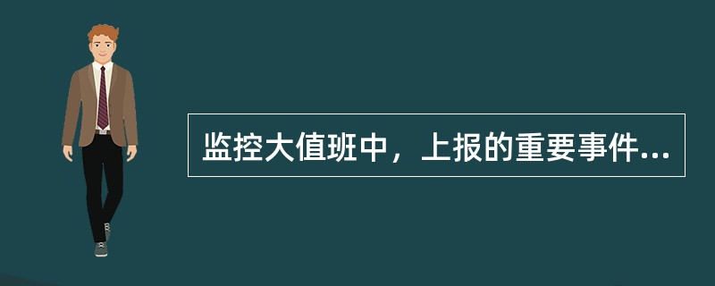 监控大值班中，上报的重要事件信息涵盖（）、（）、（）、（）、（）、（）、（）等七