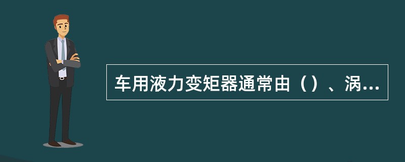 车用液力变矩器通常由（）、涡轮、导轮、单向离合器和锁止离合器等组成。