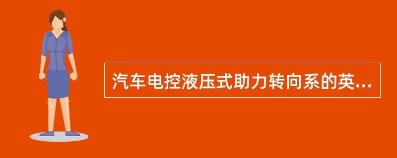 汽车电控液压式助力转向系的英文缩写为（）。