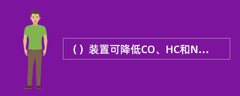 （）装置可降低CO、HC和NOx的排放量。