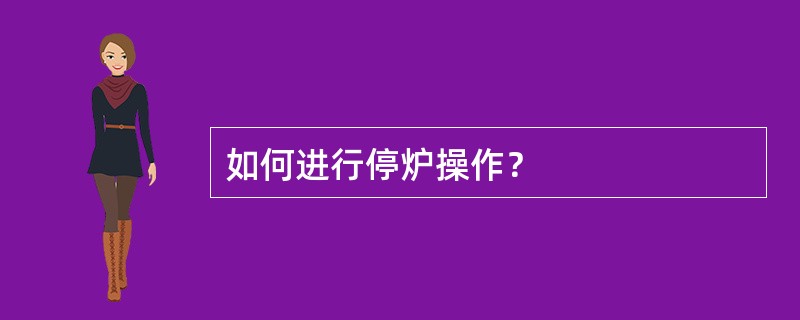 如何进行停炉操作？