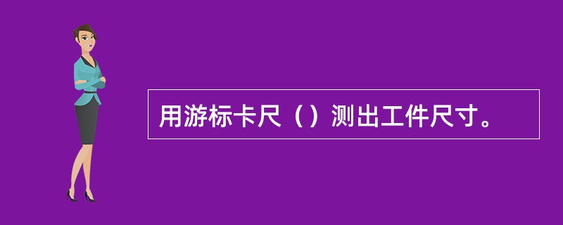 用游标卡尺（）测出工件尺寸。