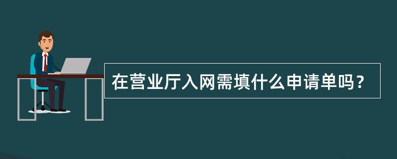 在营业厅入网需填什么申请单吗？