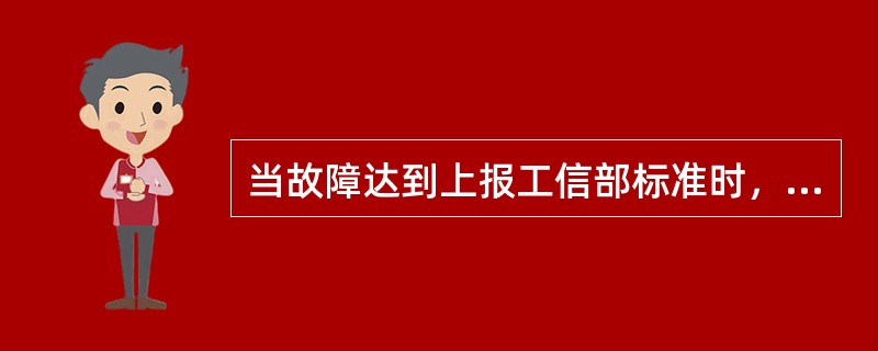 当故障达到上报工信部标准时，省公司网络部或网管中心主管领导应审核本省的上报信息，