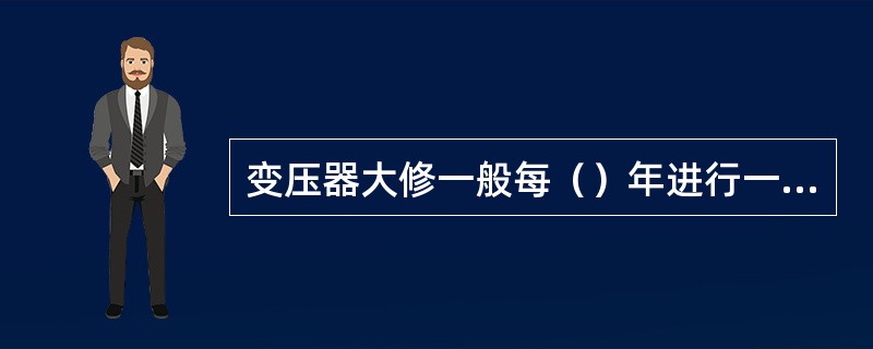 变压器大修一般每（）年进行一次，即把变压器打开吊出铁芯，清扫和清洗绕组、修理内部