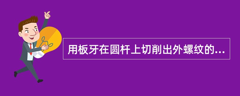 用板牙在圆杆上切削出外螺纹的方法叫（）。