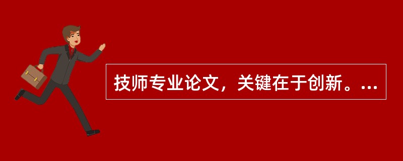 技师专业论文，关键在于创新。这里强调的创新，是（）。