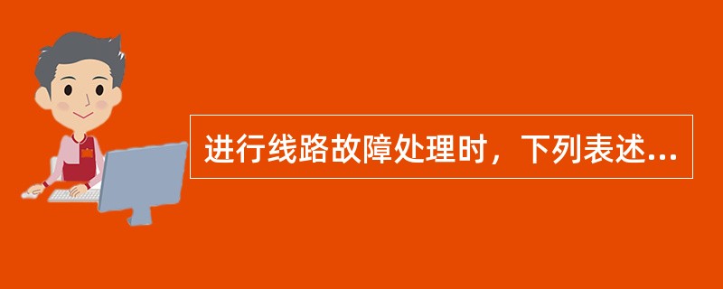 进行线路故障处理时，下列表述不正确的是（）：