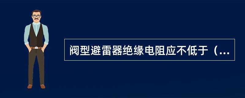 阀型避雷器绝缘电阻应不低于（）MΩ。