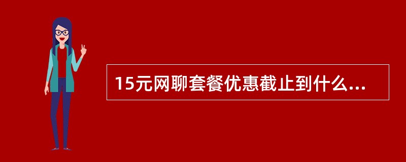 15元网聊套餐优惠截止到什么时候？