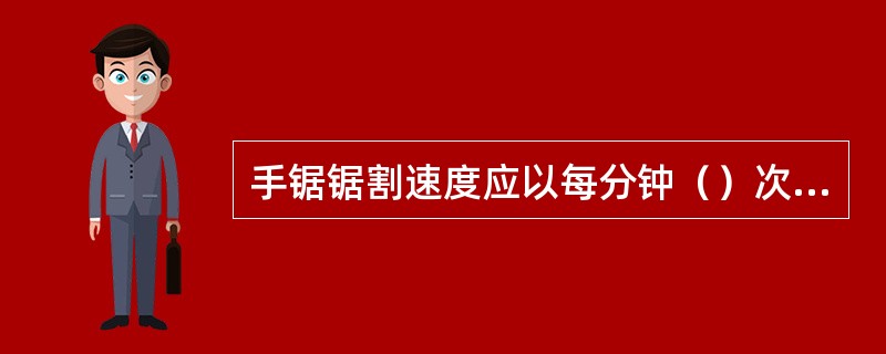 手锯锯割速度应以每分钟（）次为宜。