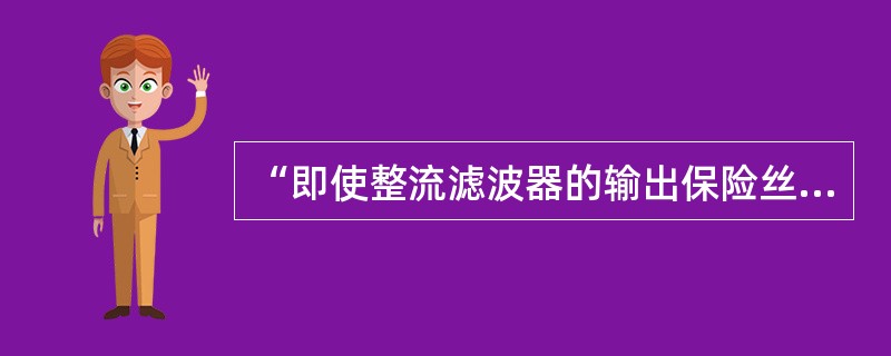 “即使整流滤波器的输出保险丝熔断，UPS逆变器也不会自动关机”，这种说法对吗？（