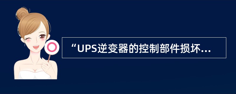 “UPS逆变器的控制部件损坏，可能造成UPS逆变器自动关机，”这种说法对吗？（）