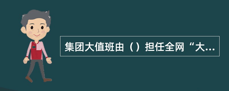 集团大值班由（）担任全网“大值班”的值班长。