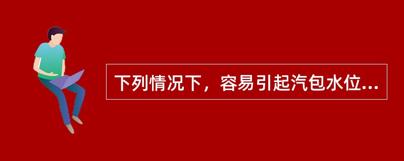 下列情况下，容易引起汽包水位波动的是（）。