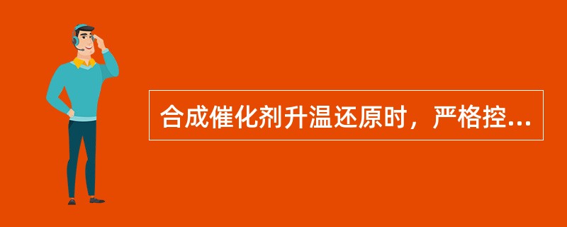 合成催化剂升温还原时，严格控制升温速率（）出水量（），平面（同端面）温差（）。