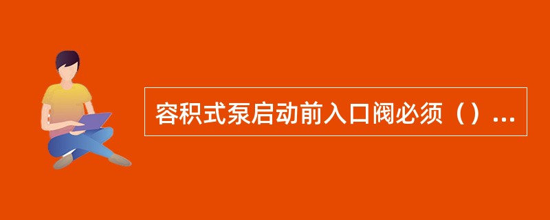 容积式泵启动前入口阀必须（），出口阀或回流阀（）。