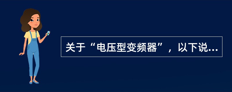 关于“电压型变频器”，以下说法错误的是（）。