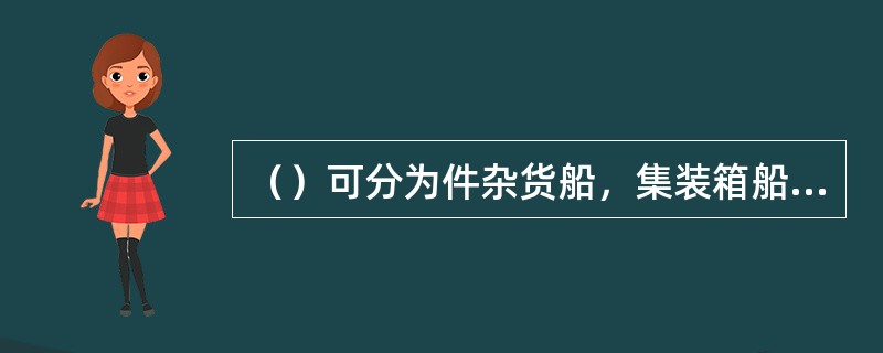 （）可分为件杂货船，集装箱船，滚装船，冷藏船，多用途船，干散货船。