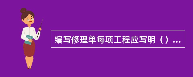 编写修理单每项工程应写明（）（1）构件的名称和部位；（2）损坏情况；（3）修理要