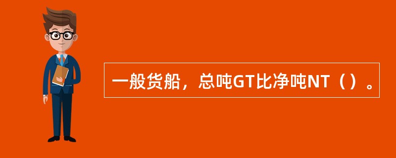 一般货船，总吨GT比净吨NT（）。