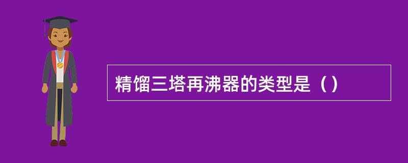 精馏三塔再沸器的类型是（）