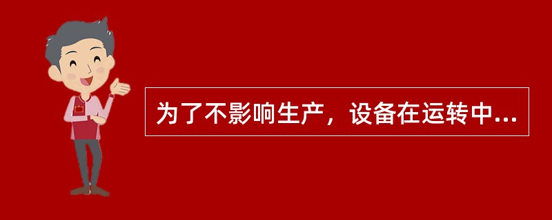 为了不影响生产，设备在运转中发生故障不必停机处理。