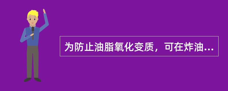 为防止油脂氧化变质，可在炸油中适当加入（）。