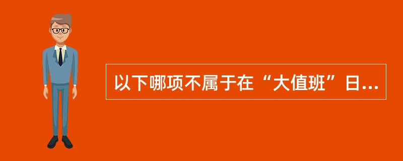 以下哪项不属于在“大值班”日志中需填写的日KPI情况（）