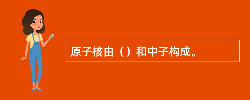 原子核由（）和中子构成。