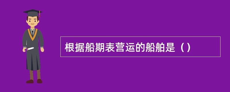 根据船期表营运的船舶是（）