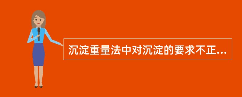 沉淀重量法中对沉淀的要求不正确的是（）。