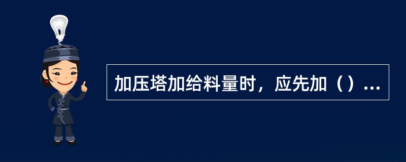 加压塔加给料量时，应先加（），再加，后加（），减量时先减（），再减（），后减（）