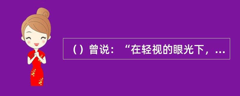 （）曾说：“在轻视的眼光下，自从十八世纪末的《红楼梦》以后，实在也没有产生什么较