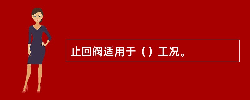 止回阀适用于（）工况。