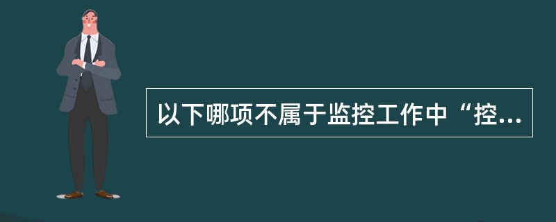 以下哪项不属于监控工作中“控”的内容（）