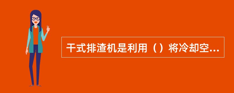 干式排渣机是利用（）将冷却空气吸入，将渣冷却。