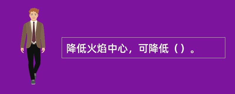 降低火焰中心，可降低（）。