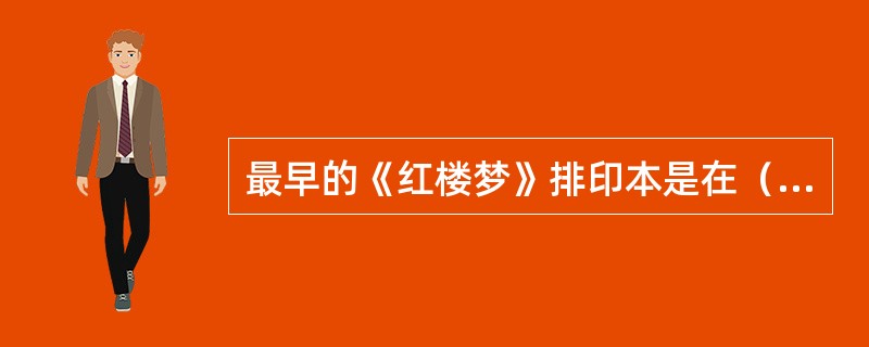 最早的《红楼梦》排印本是在（）年出版的，现在一般称作（）本。